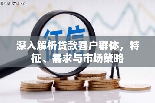 寮步深入解析贷款客户群体，特征、需求与市场策略