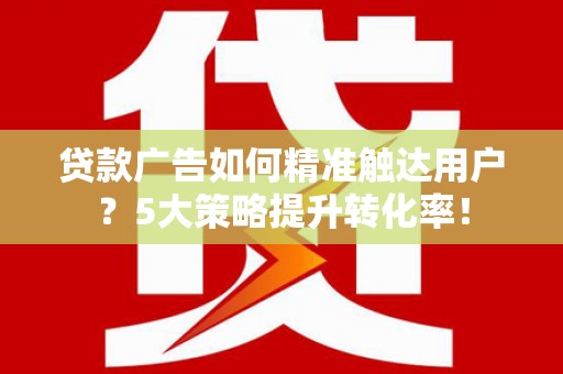 寮步贷款广告如何精准触达用户？5大策略提升转化率！