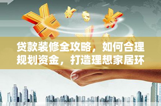 寮步贷款装修全攻略，如何合理规划资金，打造理想家居环境