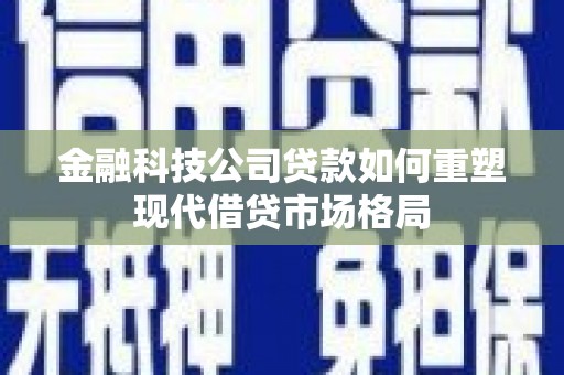 寮步金融科技公司贷款如何重塑现代借贷市场格局