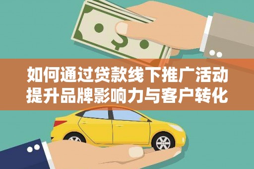 寮步如何通过贷款线下推广活动提升品牌影响力与客户转化率