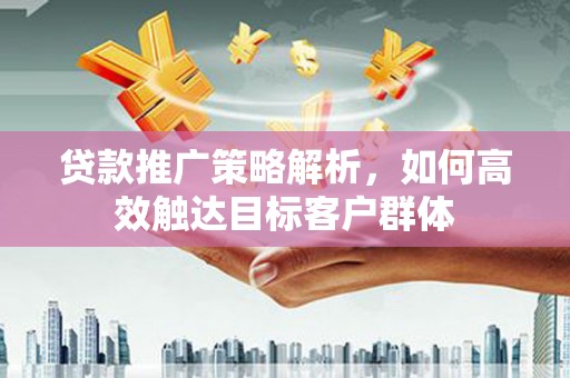 寮步贷款推广策略解析，如何高效触达目标客户群体