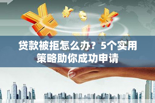 寮步贷款被拒怎么办？5个实用策略助你成功申请