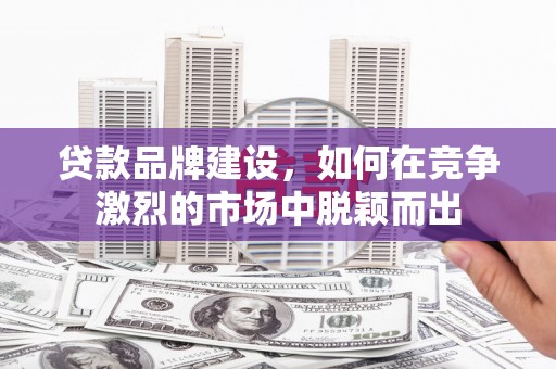 寮步贷款品牌建设，如何在竞争激烈的市场中脱颖而出