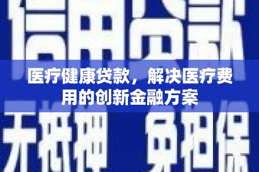 寮步医疗健康贷款，解决医疗费用的创新金融方案