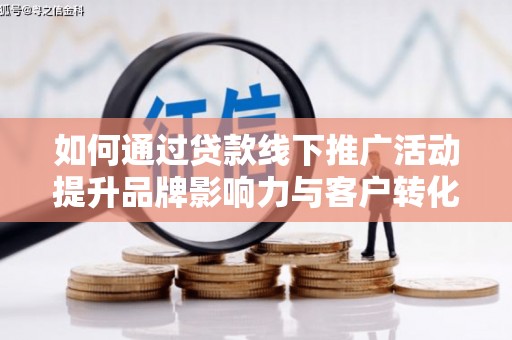 寮步如何通过贷款线下推广活动提升品牌影响力与客户转化率