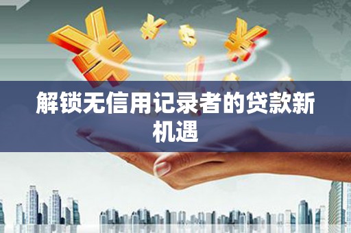 寮步解锁无信用记录者的贷款新机遇