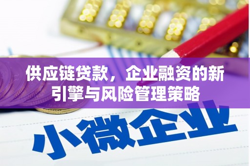 寮步供应链贷款，企业融资的新引擎与风险管理策略