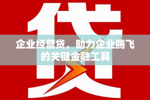 寮步企业经营贷，助力企业腾飞的关键金融工具
