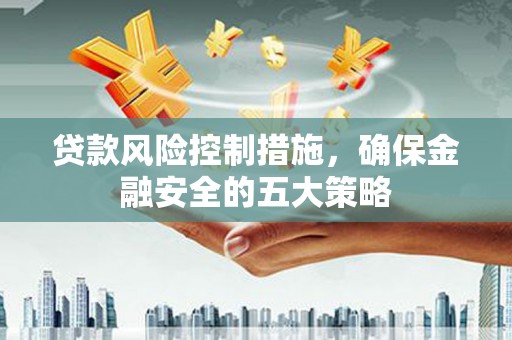 寮步贷款风险控制措施，确保金融安全的五大策略