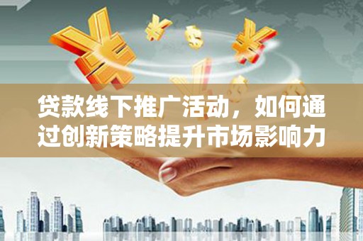 寮步贷款线下推广活动，如何通过创新策略提升市场影响力