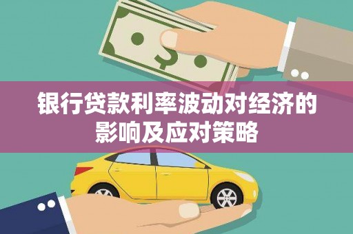 寮步银行贷款利率波动对经济的影响及应对策略