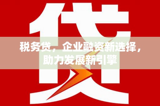 寮步税务贷，企业融资新选择，助力发展新引擎