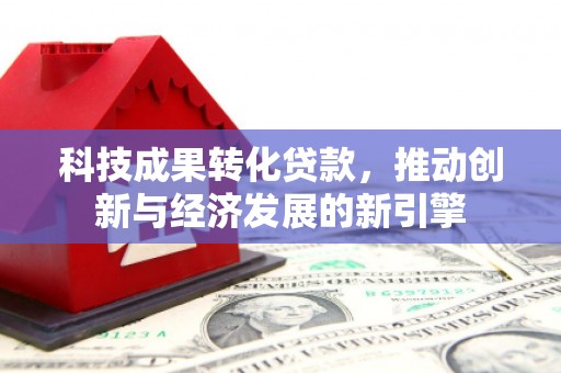 寮步科技成果转化贷款，推动创新与经济发展的新引擎