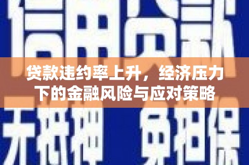 寮步贷款违约率上升，经济压力下的金融风险与应对策略