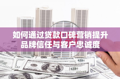 寮步如何通过贷款口碑营销提升品牌信任与客户忠诚度