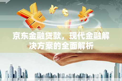 寮步京东金融贷款，现代金融解决方案的全面解析