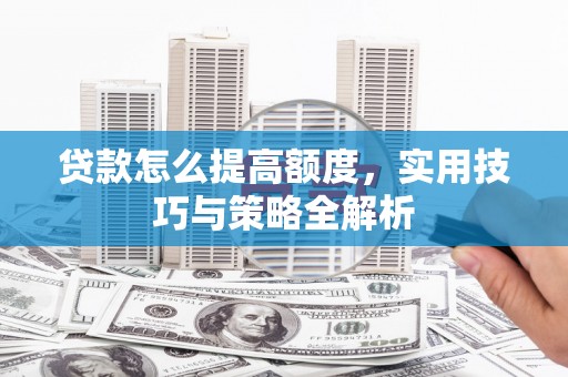寮步贷款怎么提高额度，实用技巧与策略全解析