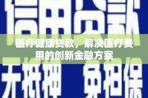 寮步医疗健康贷款，解决医疗费用的创新金融方案