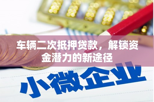 寮步车辆二次抵押贷款，解锁资金潜力的新途径