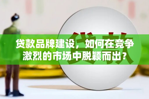 寮步贷款品牌建设，如何在竞争激烈的市场中脱颖而出？