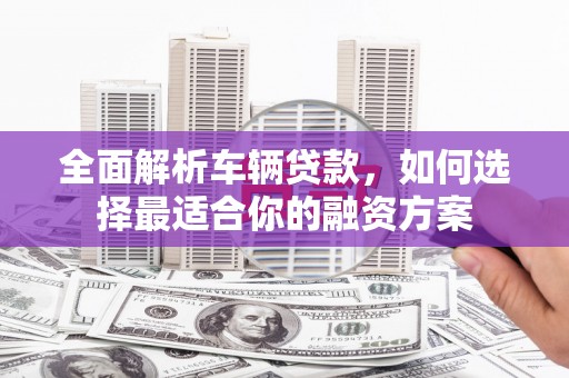 寮步全面解析车辆贷款，如何选择最适合你的融资方案