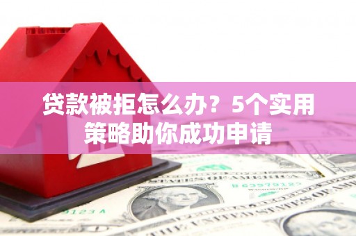 寮步贷款被拒怎么办？5个实用策略助你成功申请