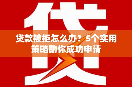 寮步贷款被拒怎么办？5个实用策略助你成功申请