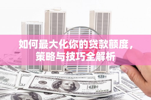 寮步如何最大化你的贷款额度，策略与技巧全解析