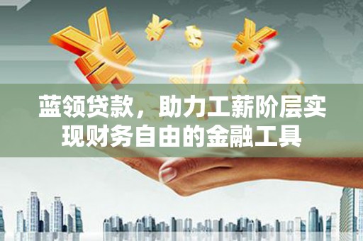 寮步蓝领贷款，助力工薪阶层实现财务自由的金融工具