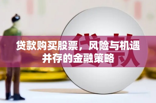 寮步贷款购买股票，风险与机遇并存的金融策略