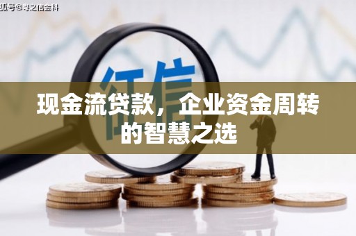 寮步现金流贷款，企业资金周转的智慧之选