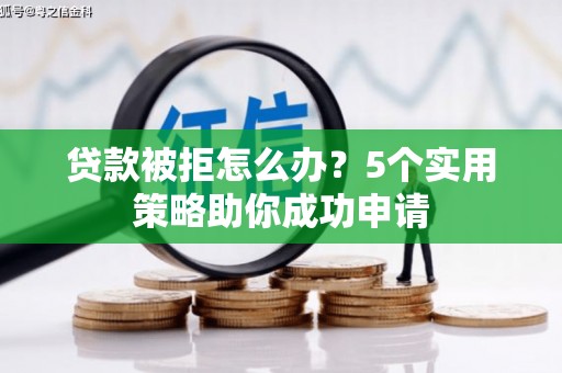 寮步贷款被拒怎么办？5个实用策略助你成功申请