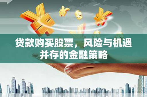 寮步贷款购买股票，风险与机遇并存的金融策略