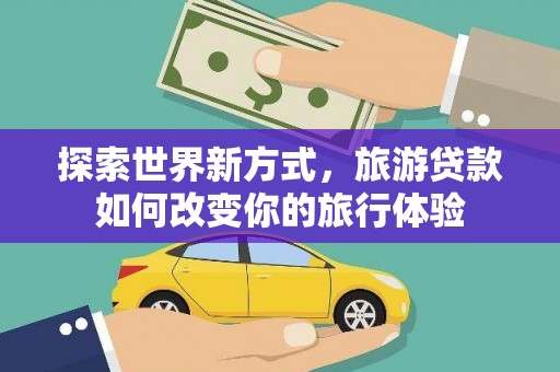寮步探索世界新方式，旅游贷款如何改变你的旅行体验
