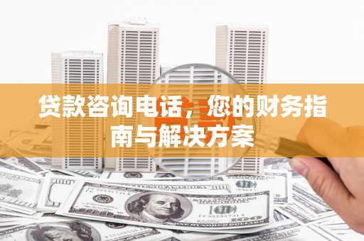 寮步贷款咨询电话，您的财务指南与解决方案