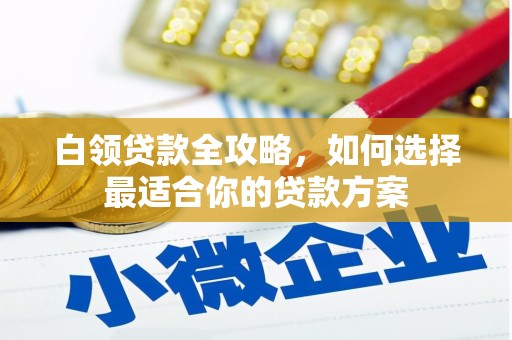 寮步白领贷款全攻略，如何选择最适合你的贷款方案